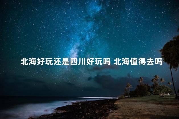 北海好玩还是四川好玩吗 北海值得去吗